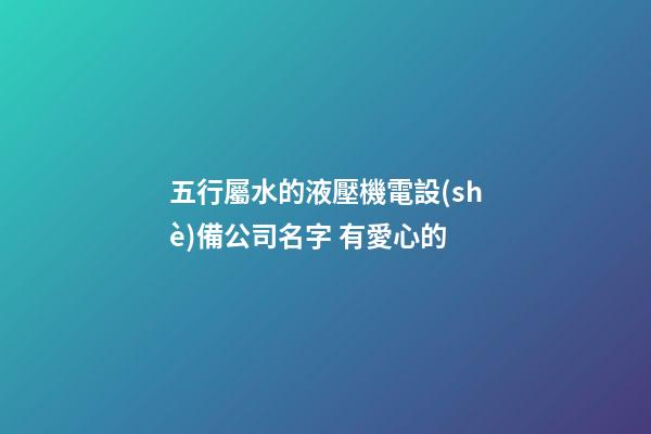 五行屬水的液壓機電設(shè)備公司名字 有愛心的-第1張-公司起名-玄機派